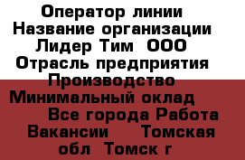 Оператор линии › Название организации ­ Лидер Тим, ООО › Отрасль предприятия ­ Производство › Минимальный оклад ­ 34 000 - Все города Работа » Вакансии   . Томская обл.,Томск г.